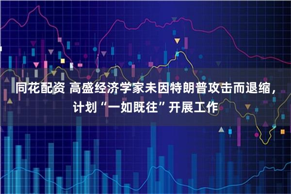 同花配资 高盛经济学家未因特朗普攻击而退缩，计划“一如既往”开展工作