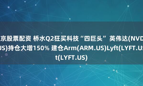 北京股票配资 桥水Q2狂买科技“四巨头” 英伟达(NVDA.US)持仓大增150% 建仓Arm(ARM.US)Lyft(LYFT.US)