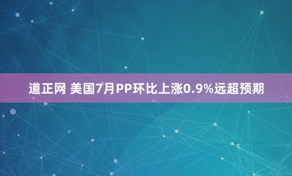 道正网 美国7月PP环比上涨0.9%远超预期