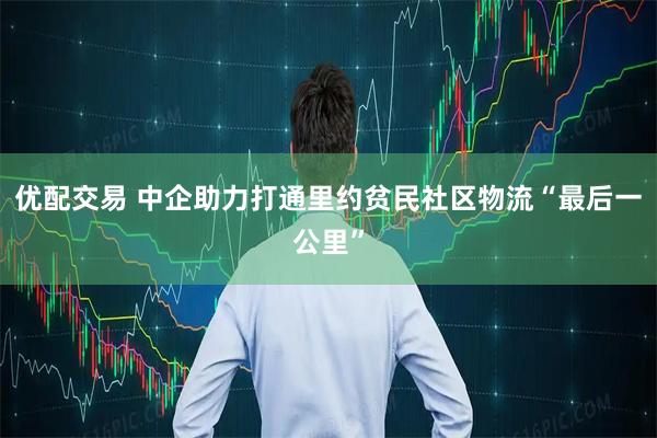 优配交易 中企助力打通里约贫民社区物流“最后一公里”