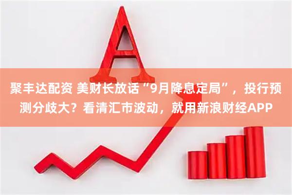 聚丰达配资 美财长放话“9月降息定局”，投行预测分歧大？看清汇市波动，就用新浪财经APP