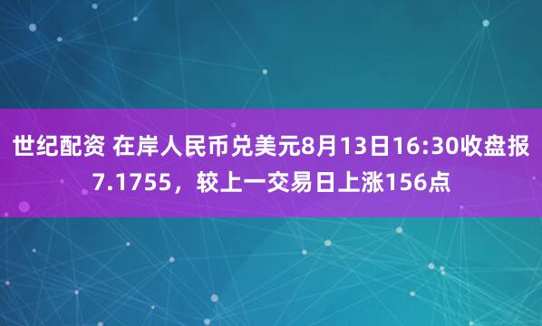 世纪配资 在岸人民币兑美元8月13日16:30收盘报7.1755，较上一交易日上涨156点