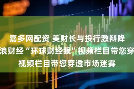 嘉多网配资 美财长与投行激辩降息路径！新浪财经“环球财经眼”视频栏目带您穿透市场迷雾