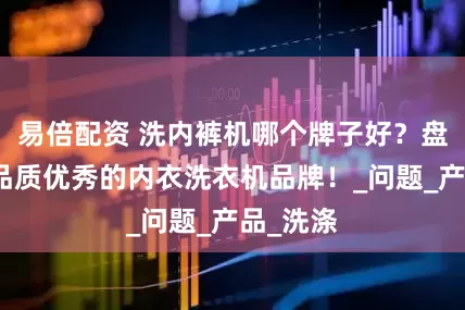 易倍配资 洗内裤机哪个牌子好？盘点五款品质优秀的内衣洗衣机品牌！_问题_产品_洗涤