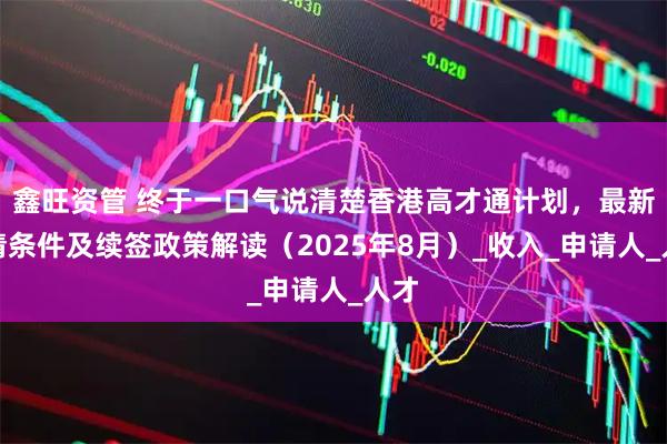 鑫旺资管 终于一口气说清楚香港高才通计划，最新申请条件及续签政策解读（2025年8月）_收入_申请人_人才