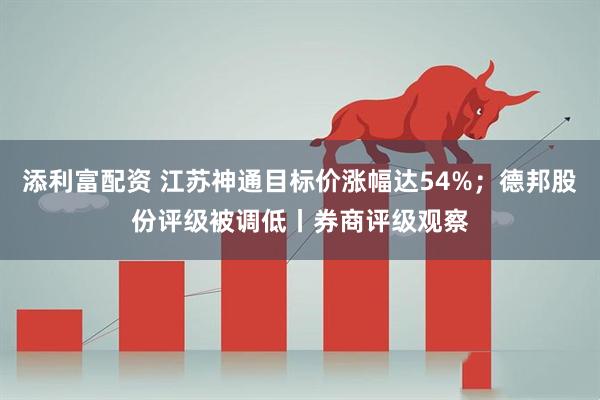 添利富配资 江苏神通目标价涨幅达54%；德邦股份评级被调低丨券商评级观察