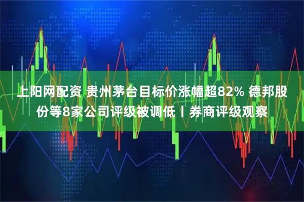上阳网配资 贵州茅台目标价涨幅超82% 德邦股份等8家公司评级被调低丨券商评级观察