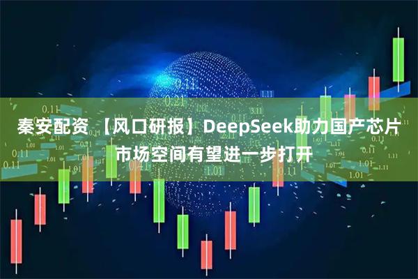 秦安配资 【风口研报】DeepSeek助力国产芯片  市场空间有望进一步打开