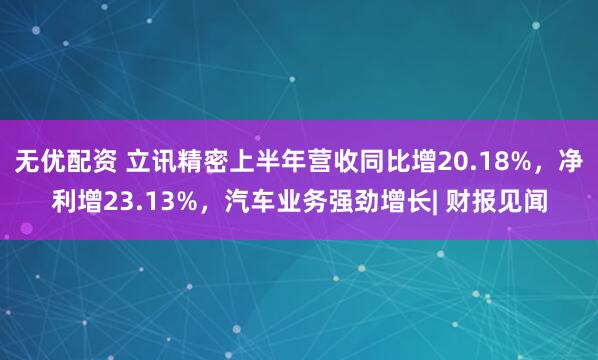 无优配资 立讯精密上半年营收同比增20.18%，净利增23.13%，汽车业务强劲增长| 财报见闻