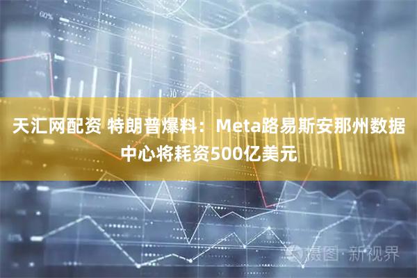 天汇网配资 特朗普爆料：Meta路易斯安那州数据中心将耗资500亿美元