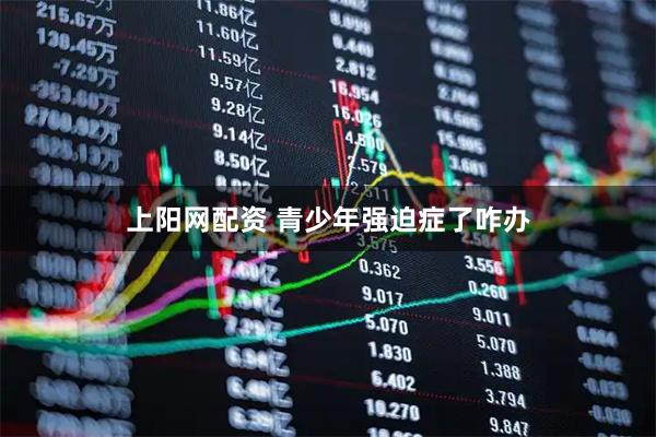 上阳网配资 青少年强迫症了咋办