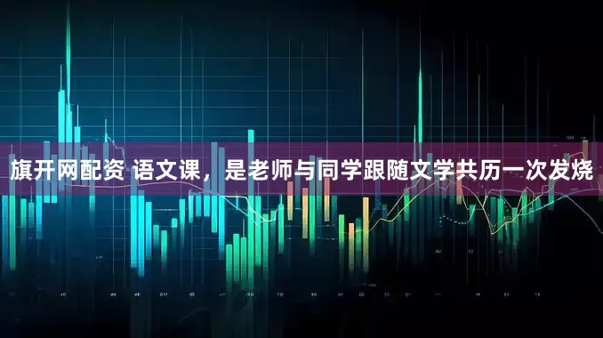 旗开网配资 语文课，是老师与同学跟随文学共历一次发烧