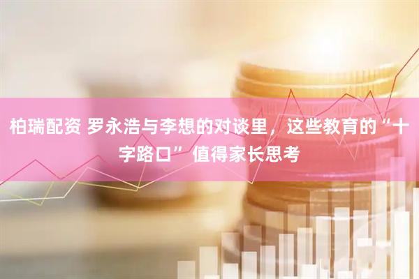 柏瑞配资 罗永浩与李想的对谈里，这些教育的“十字路口” 值得家长思考