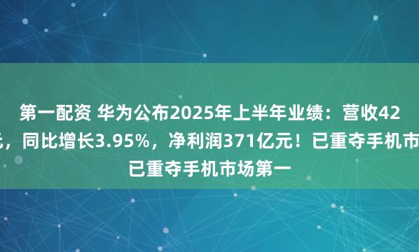 第一配资 华为公布2025年上半年业绩：营收4270亿元，同比增长3.95%，净利润371亿元！已重夺手机市场第一