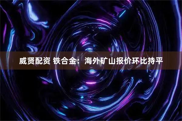 威贤配资 铁合金：海外矿山报价环比持平