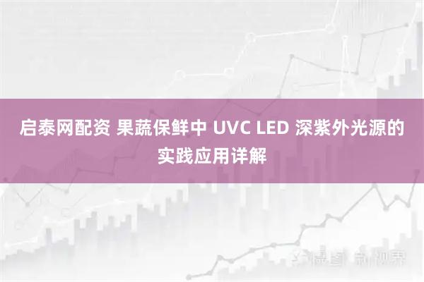 启泰网配资 果蔬保鲜中 UVC LED 深紫外光源的实践应用详解