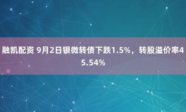 融凯配资 9月2日银微转债下跌1.5%，转股溢价率45.54%
