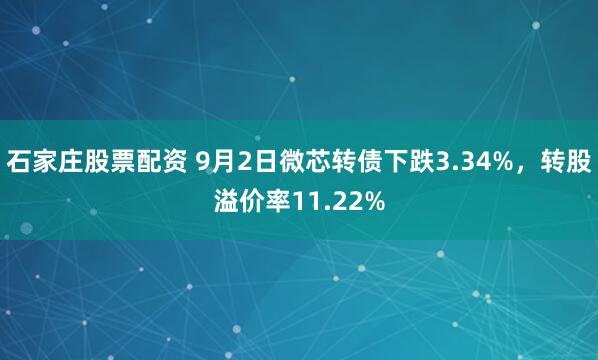 石家庄股票配资 9月2日微芯转债下跌3.34%，转股溢价率11.22%