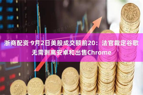 浙商配资 9月2日美股成交额前20：法官裁定谷歌无需剥离安卓和出售Chrome
