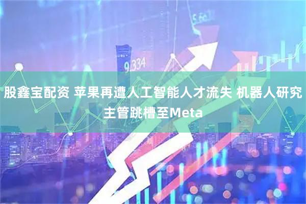 股鑫宝配资 苹果再遭人工智能人才流失 机器人研究主管跳槽至Meta