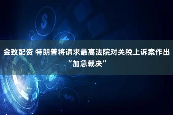 金致配资 特朗普将请求最高法院对关税上诉案作出“加急裁决”
