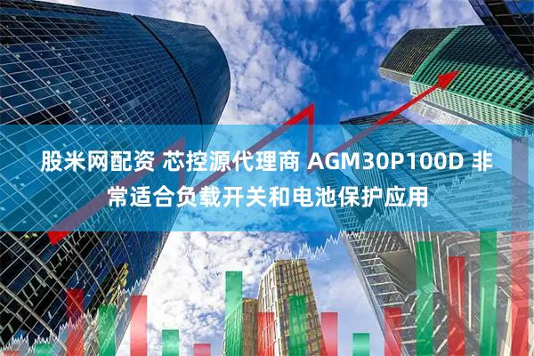 股米网配资 芯控源代理商 AGM30P100D 非常适合负载开关和电池保护应用