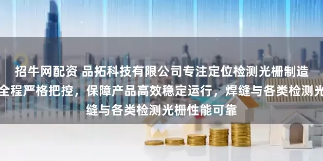 招牛网配资 品拓科技有限公司专注定位检测光栅制造，技术团队全程严格把控，保障产品高效稳定运行，焊缝与各类检测光栅性能可靠