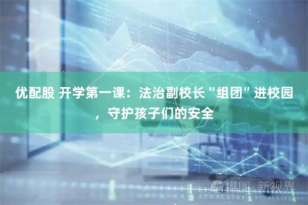 优配股 开学第一课：法治副校长“组团”进校园，守护孩子们的安全