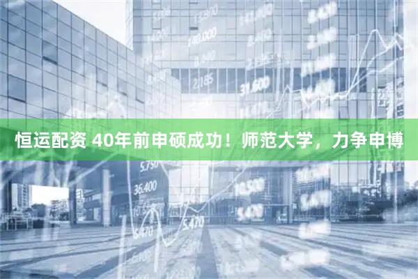 恒运配资 40年前申硕成功！师范大学，力争申博