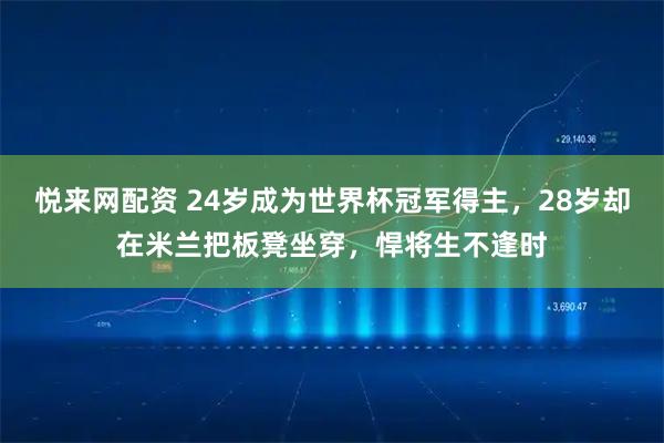 悦来网配资 24岁成为世界杯冠军得主，28岁却在米兰把板凳坐穿，悍将生不逢时