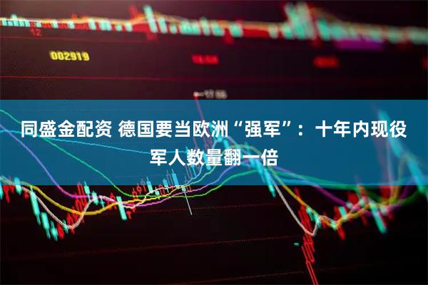 同盛金配资 德国要当欧洲“强军”：十年内现役军人数量翻一倍