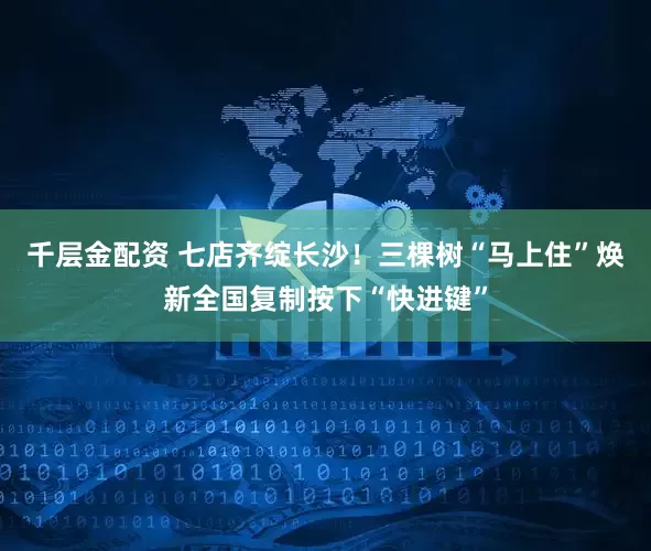千层金配资 七店齐绽长沙！三棵树“马上住”焕新全国复制按下“快进键”