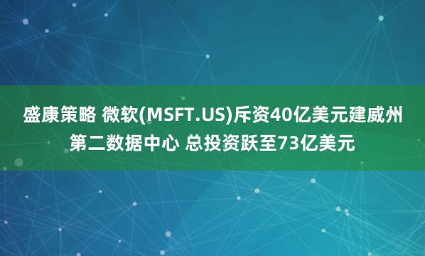 盛康策略 微软(MSFT.US)斥资40亿美元建威州第二数据中心 总投资跃至73亿美元