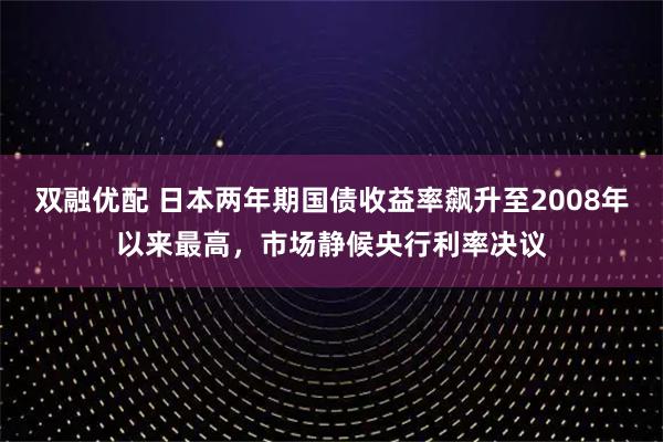 双融优配 日本两年期国债收益率飙升至2008年以来最高，市场静候央行利率决议