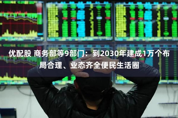 优配股 商务部等9部门：到2030年建成1万个布局合理、业态齐全便民生活圈