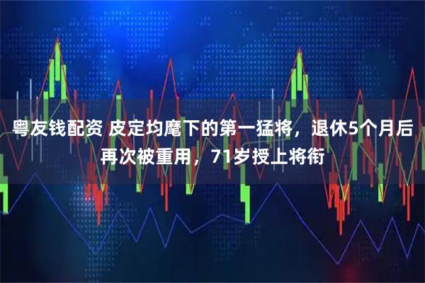 粤友钱配资 皮定均麾下的第一猛将，退休5个月后再次被重用，71岁授上将衔