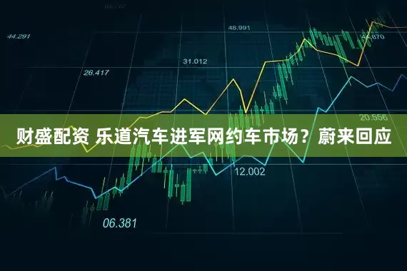 财盛配资 乐道汽车进军网约车市场？蔚来回应