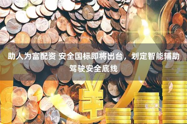 助人为富配资 安全国标即将出台，划定智能辅助驾驶安全底线
