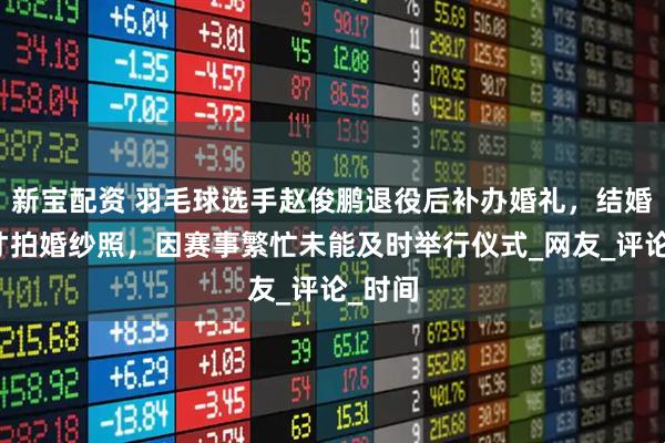 新宝配资 羽毛球选手赵俊鹏退役后补办婚礼，结婚三年才拍婚纱照，因赛事繁忙未能及时举行仪式_网友_评论_时间