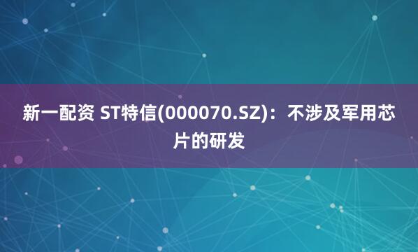 新一配资 ST特信(000070.SZ)：不涉及军用芯片的研发