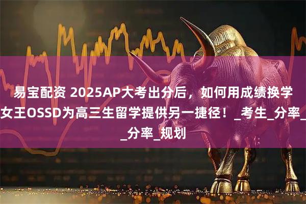 易宝配资 2025AP大考出分后,如何用成绩换学分?女王OSSD为高三生留学提供另一捷径!_考生_分率_规划