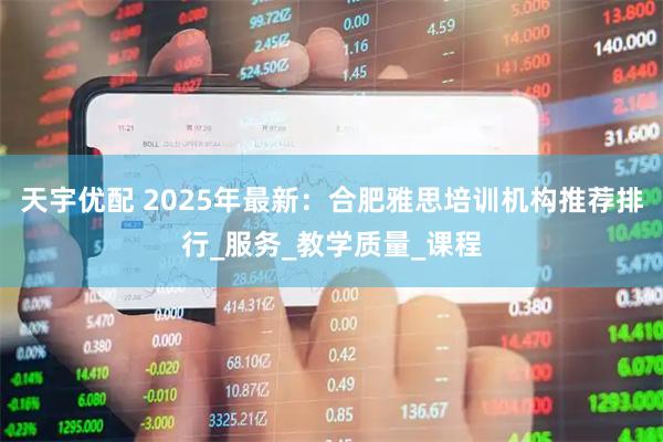 天宇优配 2025年最新：合肥雅思培训机构推荐排行_服务_教学质量_课程