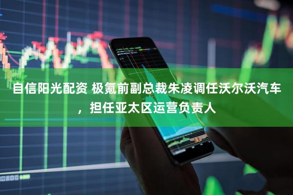 自信阳光配资 极氪前副总裁朱凌调任沃尔沃汽车，担任亚太区运营负责人