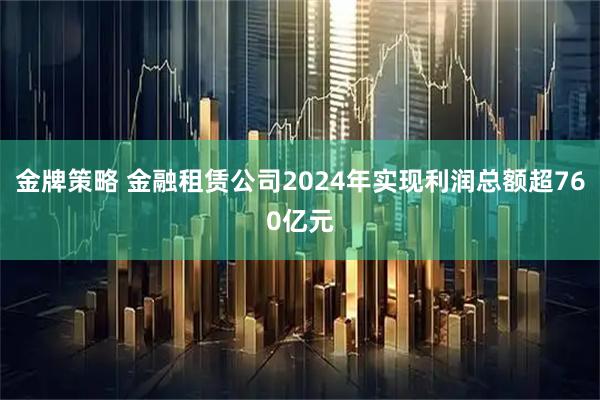 金牌策略 金融租赁公司2024年实现利润总额超760亿元