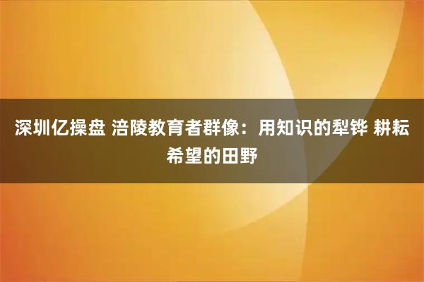 深圳亿操盘 涪陵教育者群像：用知识的犁铧 耕耘希望的田野