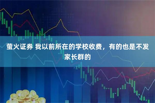 萤火证券 我以前所在的学校收费，有的也是不发家长群的