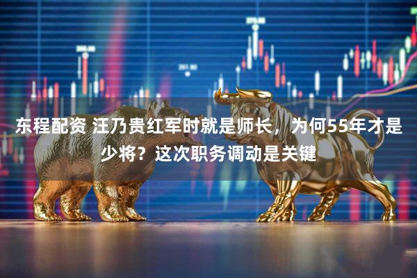 东程配资 汪乃贵红军时就是师长，为何55年才是少将？这次职务调动是关键