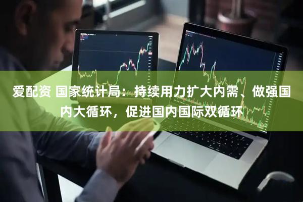 爱配资 国家统计局：持续用力扩大内需、做强国内大循环，促进国内国际双循环