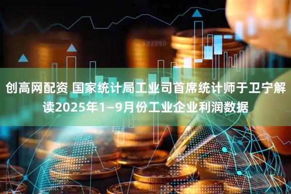 创高网配资 国家统计局工业司首席统计师于卫宁解读2025年1—9月份工业企业利润数据