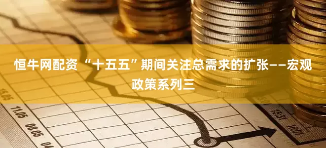 恒牛网配资 “十五五”期间关注总需求的扩张——宏观政策系列三